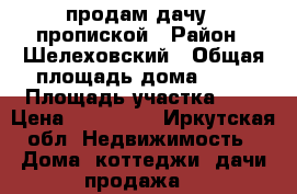 продам дачу c пропиской › Район ­ Шелеховский › Общая площадь дома ­ 60 › Площадь участка ­ 5 › Цена ­ 600 000 - Иркутская обл. Недвижимость » Дома, коттеджи, дачи продажа   